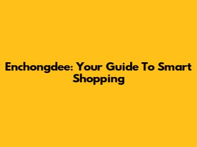 Enchongdee: Your Guide To Smart Shopping
