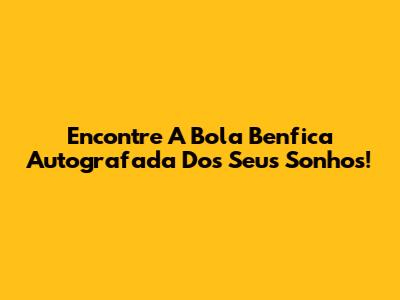 Encontre A Bola Benfica Autografada Dos Seus Sonhos!