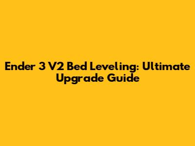 Ender 3 V2 Bed Leveling: Ultimate Upgrade Guide