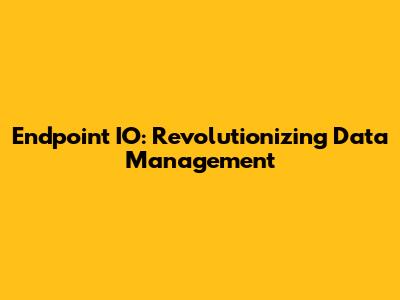 Endpoint IO: Revolutionizing Data Management