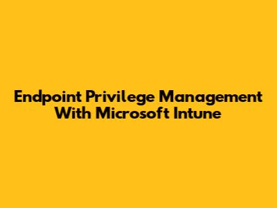 Endpoint Privilege Management With Microsoft Intune