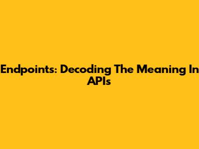 Endpoints: Decoding The Meaning In APIs