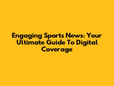 Engaging Sports News: Your Ultimate Guide To Digital Coverage