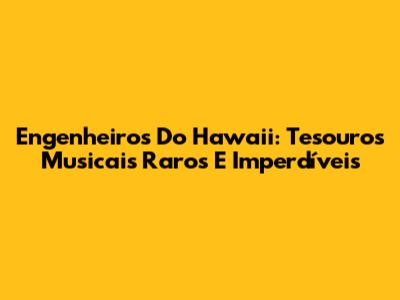 Engenheiros Do Hawaii: Tesouros Musicais Raros E Imperdíveis