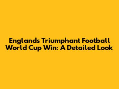 England's Triumphant Football World Cup Win: A Detailed Look