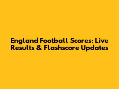 England Football Scores: Live Results & Flashscore Updates