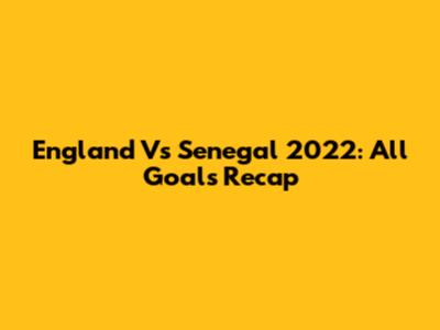 England Vs Senegal 2022: All Goals Recap