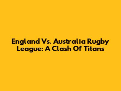 England Vs. Australia Rugby League: A Clash Of Titans