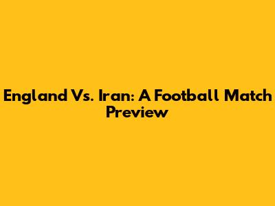 England Vs. Iran: A Football Match Preview