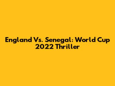 England Vs. Senegal: World Cup 2022 Thriller