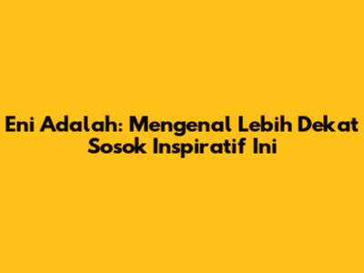 Eni Adalah: Mengenal Lebih Dekat Sosok Inspiratif Ini