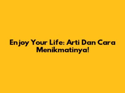 Enjoy Your Life: Arti Dan Cara Menikmatinya!