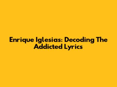 Enrique Iglesias: Decoding The 'Addicted' Lyrics
