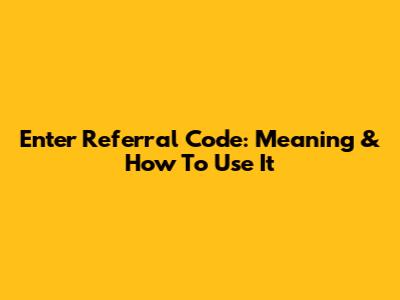 Enter Referral Code: Meaning & How To Use It