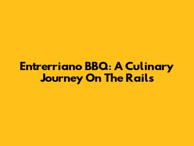 Entrerriano BBQ: A Culinary Journey On The Rails