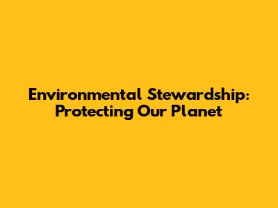 Environmental Stewardship: Protecting Our Planet