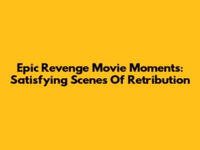Epic Revenge Movie Moments: Satisfying Scenes Of Retribution