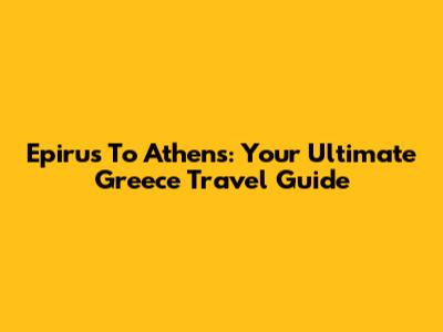 Epirus To Athens: Your Ultimate Greece Travel Guide