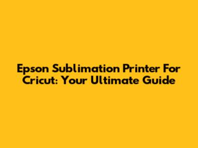 Epson Sublimation Printer For Cricut: Your Ultimate Guide