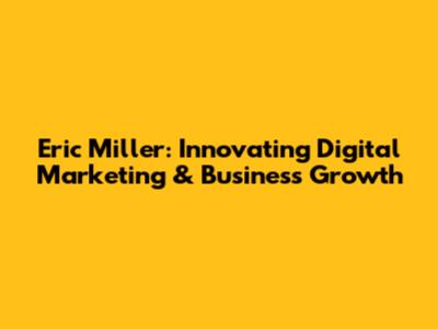 Eric Miller: Innovating Digital Marketing & Business Growth