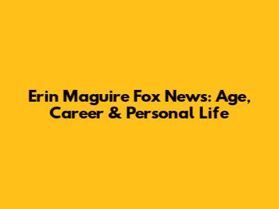 Erin Maguire Fox News: Age, Career & Personal Life