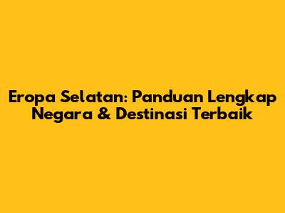 Eropa Selatan: Panduan Lengkap Negara & Destinasi Terbaik