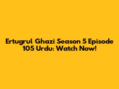 Ertugrul Ghazi Season 5 Episode 105 Urdu: Watch Now!