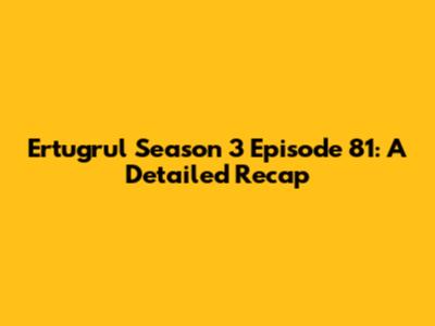 Ertugrul Season 3 Episode 81: A Detailed Recap