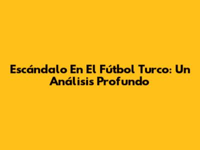 Escándalo En El Fútbol Turco: Un Análisis Profundo