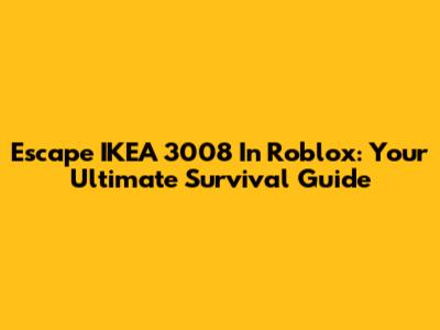 Escape IKEA 3008 In Roblox: Your Ultimate Survival Guide