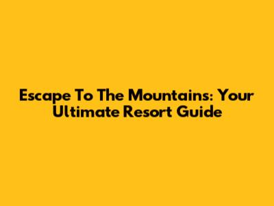 Escape To The Mountains: Your Ultimate Resort Guide
