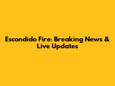 Escondido Fire: Breaking News & Live Updates