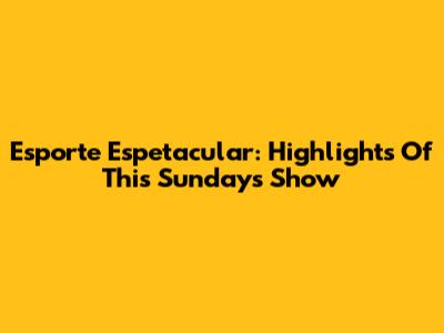 Esporte Espetacular: Highlights Of This Sunday's Show