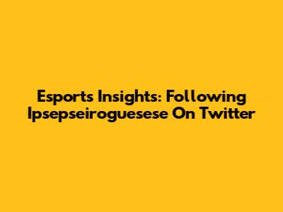 Esports Insights: Following Ipsepseiroguesese On Twitter