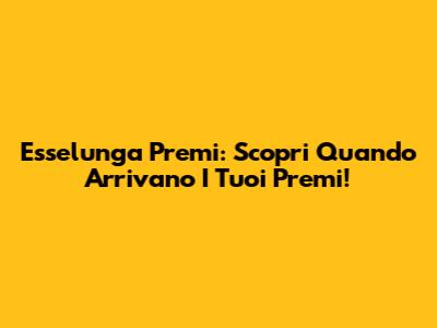Esselunga Premi: Scopri Quando Arrivano I Tuoi Premi!