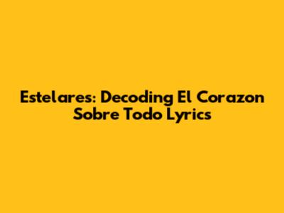 Estelares: Decoding 'El Corazon Sobre Todo' Lyrics