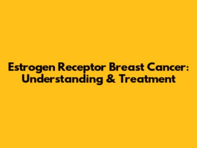Estrogen Receptor Breast Cancer: Understanding & Treatment