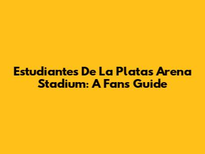 Estudiantes De La Plata's Arena Stadium: A Fan's Guide