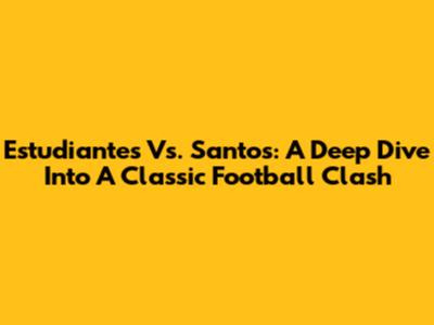 Estudiantes Vs. Santos: A Deep Dive Into A Classic Football Clash