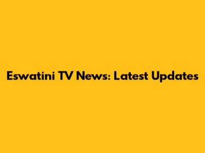 Eswatini TV News: Latest Updates