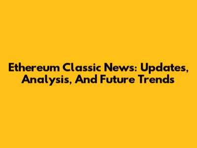 Ethereum Classic News: Updates, Analysis, And Future Trends