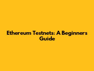 Ethereum Testnets: A Beginner's Guide