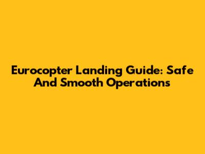 Eurocopter Landing Guide: Safe And Smooth Operations