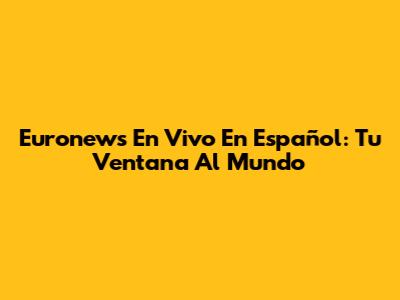 Euronews En Vivo En Español: Tu Ventana Al Mundo