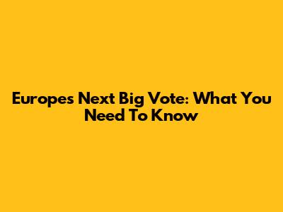 Europe's Next Big Vote: What You Need To Know