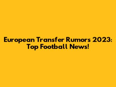 European Transfer Rumors 2023: Top Football News!