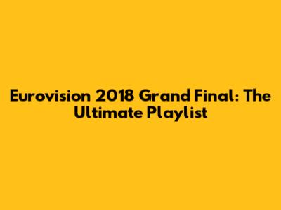 Eurovision 2018 Grand Final: The Ultimate Playlist