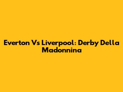 Everton Vs Liverpool: Derby Della Madonnina