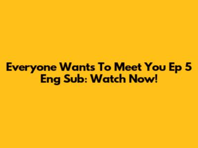 Everyone Wants To Meet You Ep 5 Eng Sub: Watch Now!