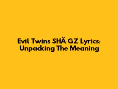 Evil Twins SHÄ GZ Lyrics: Unpacking The Meaning